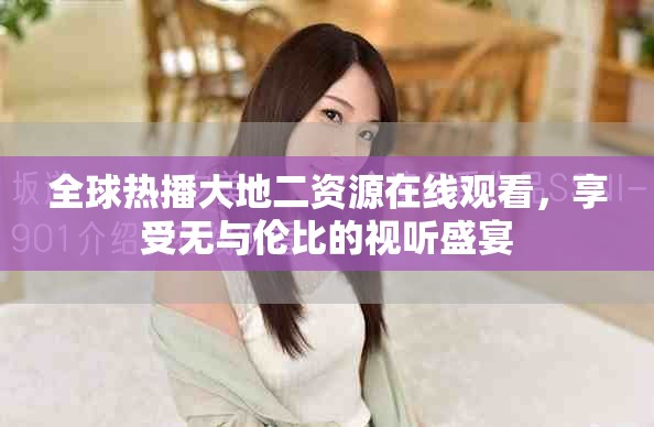 全球熱播大地二資源在線觀看，享受無與倫比的視聽盛宴