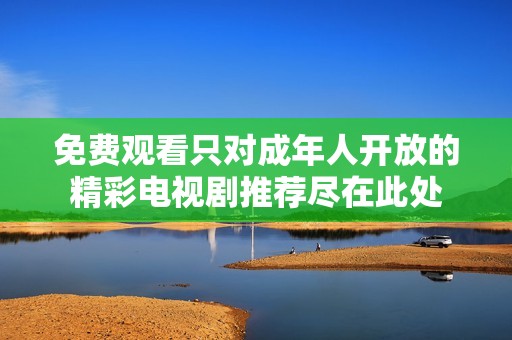 免費(fèi)觀看只對(duì)成年人開放的精彩電視劇推薦盡在此處