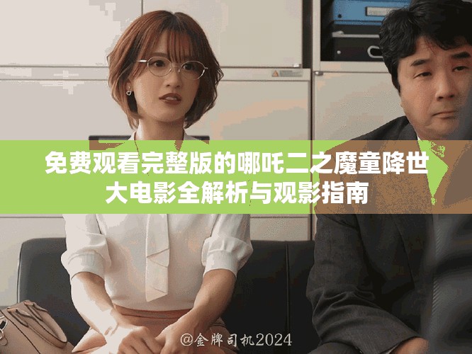 免費(fèi)觀看完整版的哪吒二之魔童降世大電影全解析與觀影指南