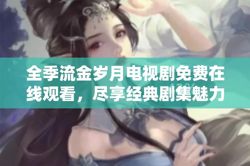 全季流金歲月電視劇免費(fèi)在線觀看，盡享經(jīng)典劇集魅力與情感激蕩