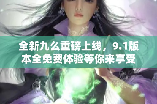 全新九么重磅上線，9.1版本全免費體驗等你來享受