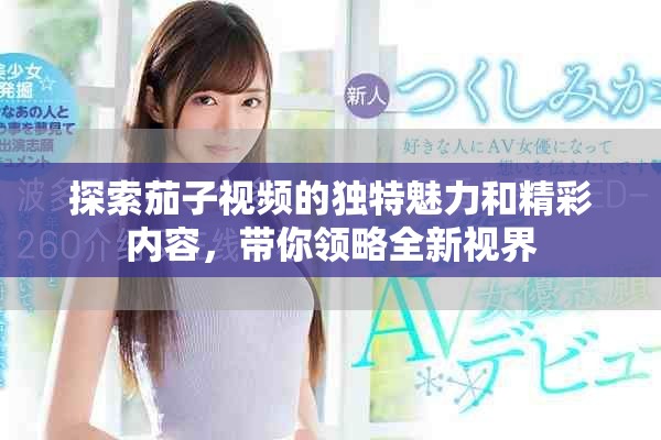 探索茄子視頻的獨特魅力和精彩內(nèi)容，帶你領(lǐng)略全新視界
