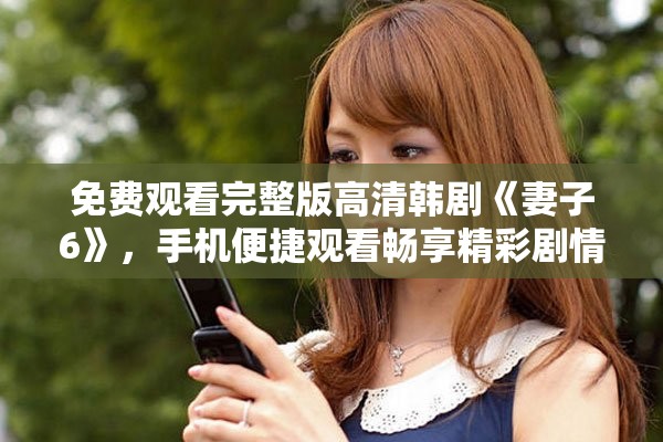 免費觀看完整版高清韓劇《妻子6》，手機便捷觀看暢享精彩劇情