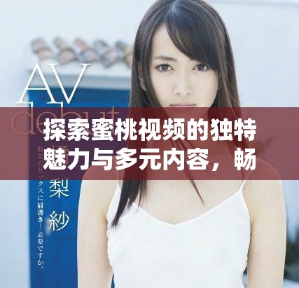 探索蜜桃視頻的獨特魅力與多元內(nèi)容，暢享視聽新體驗