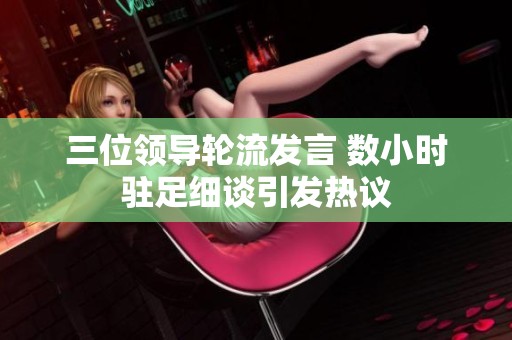 三位領導輪流發(fā)言 數小時駐足細談引發(fā)熱議
