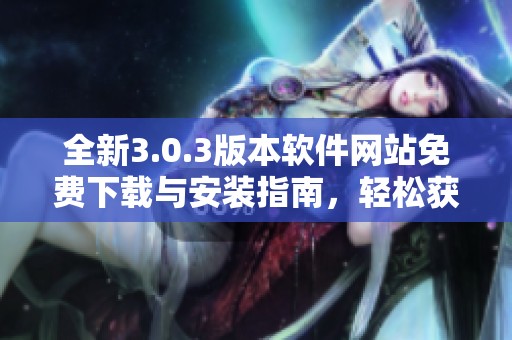 全新3.0.3版本軟件網(wǎng)站免費(fèi)下載與安裝指南，輕松獲取最新功能