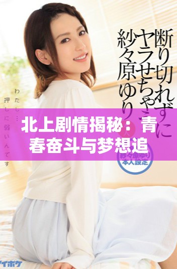 北上劇情揭秘：青春奮斗與夢(mèng)想追求交織的故事潛藏其中