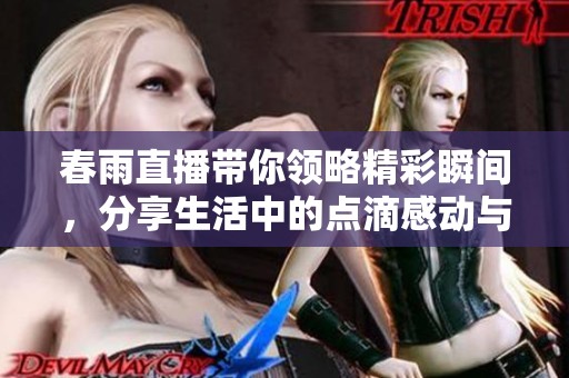春雨直播帶你領(lǐng)略精彩瞬間，分享生活中的點滴感動與樂趣
