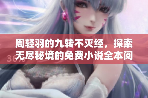 周輕羽的九轉不滅經，探索無盡秘境的免費小說全本閱讀鏈接
