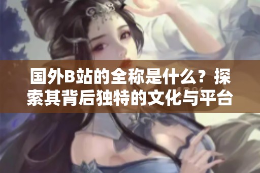 國外B站的全稱是什么？探索其背后獨(dú)特的文化與平臺發(fā)展
