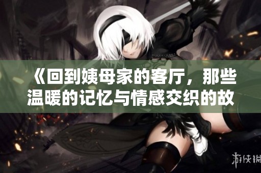《回到姨母家的客廳，那些溫暖的記憶與情感交織的故事》
