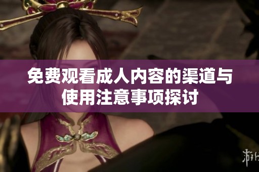 免費(fèi)觀看成人內(nèi)容的渠道與使用注意事項探討