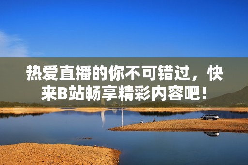 熱愛直播的你不可錯(cuò)過，快來B站暢享精彩內(nèi)容吧！