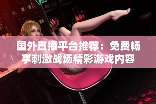 國(guó)外直播平臺(tái)推薦：免費(fèi)暢享刺激戰(zhàn)場(chǎng)精彩游戲內(nèi)容