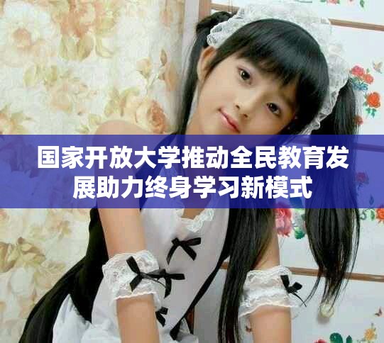 國家開放大學推動全民教育發(fā)展助力終身學習新模式