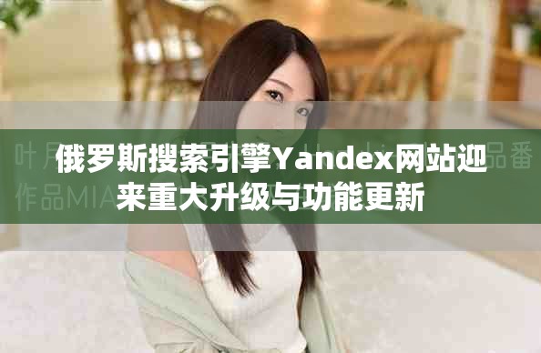 俄羅斯搜索引擎Yandex網(wǎng)站迎來(lái)重大升級(jí)與功能更新