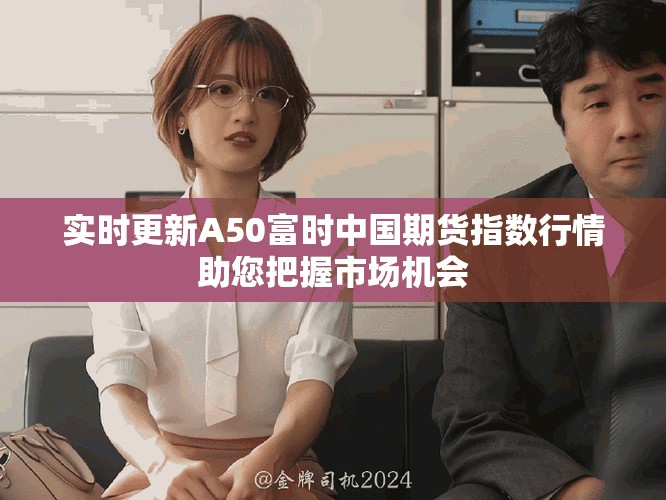 實(shí)時更新A50富時中國期貨指數(shù)行情助您把握市場機(jī)會