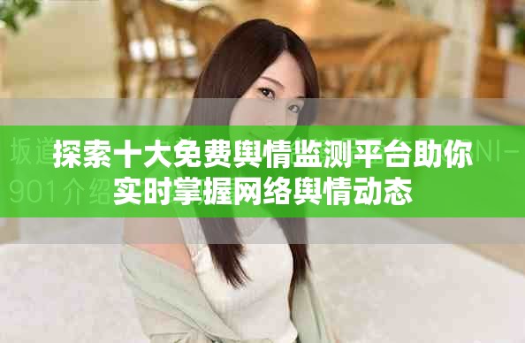 探索十大免費輿情監(jiān)測平臺助你實時掌握網(wǎng)絡(luò)輿情動態(tài)