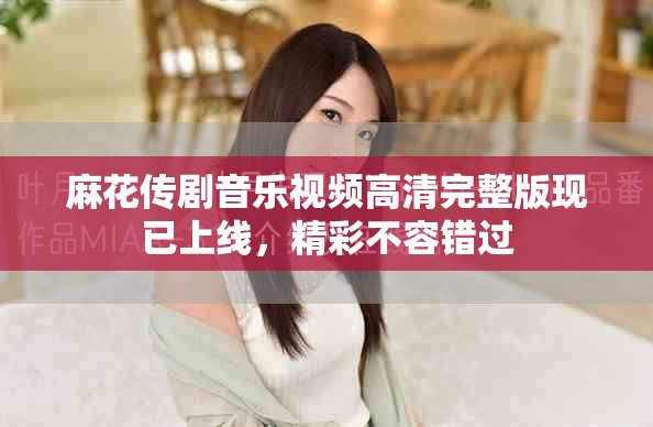 麻花傳劇音樂視頻高清完整版現(xiàn)已上線，精彩不容錯(cuò)過
