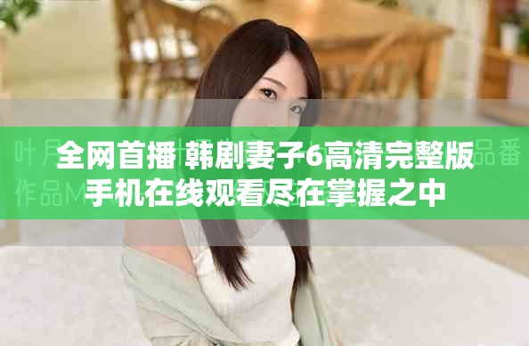 全網(wǎng)首播 韓劇妻子6高清完整版手機在線觀看盡在掌握之中