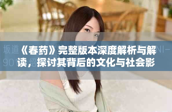 《春藥》完整版本深度解析與解讀，探討其背后的文化與社會影響