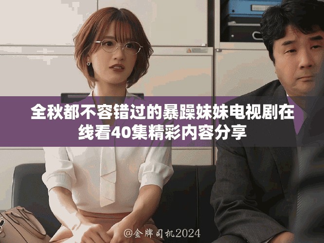全秋都不容錯(cuò)過的暴躁妹妹電視劇在線看40集精彩內(nèi)容分享