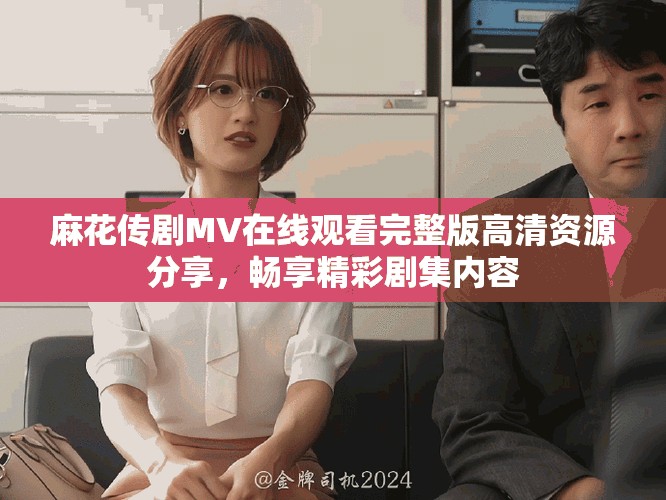 麻花傳劇MV在線觀看完整版高清資源分享，暢享精彩劇集內(nèi)容