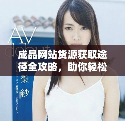 成品網(wǎng)站貨源獲取途徑全攻略，助你輕松找到優(yōu)質(zhì)資源