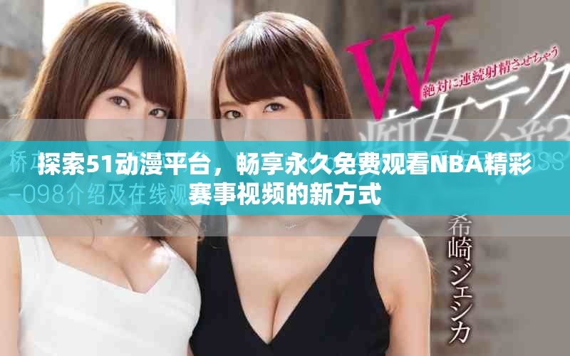 探索51動(dòng)漫平臺(tái)，暢享永久免費(fèi)觀看NBA精彩賽事視頻的新方式