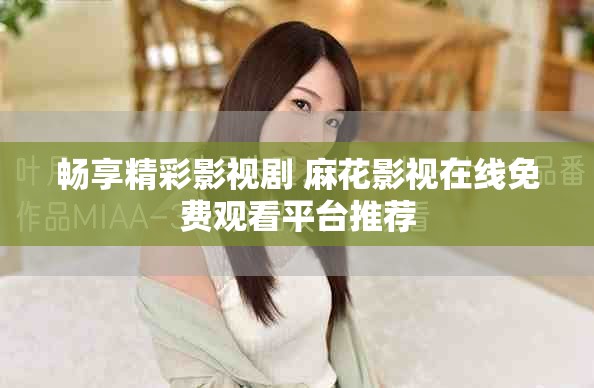 暢享精彩影視劇 麻花影視在線免費觀看平臺推薦