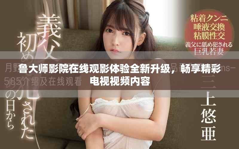 魯大師影院在線觀影體驗全新升級，暢享精彩電視視頻內(nèi)容