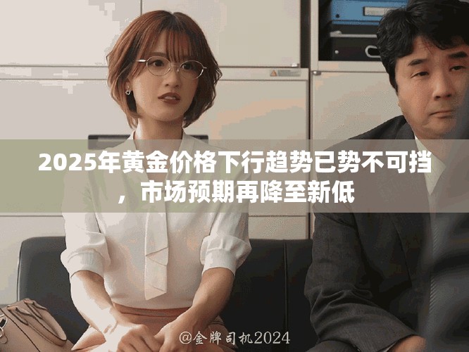 2025年黃金價(jià)格下行趨勢(shì)已勢(shì)不可擋，市場(chǎng)預(yù)期再降至新低