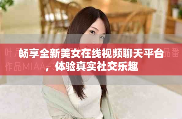 暢享全新美女在線視頻聊天平臺(tái)，體驗(yàn)真實(shí)社交樂趣