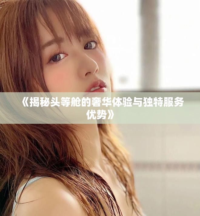 《揭秘頭等艙的奢華體驗與獨特服務(wù)優(yōu)勢》