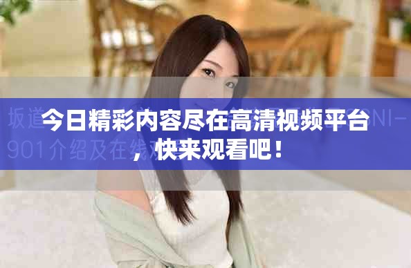 今日精彩內(nèi)容盡在高清視頻平臺(tái)，快來(lái)觀(guān)看吧！