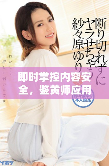 即時掌控內(nèi)容安全，鑒黃師應(yīng)用程序全新上線助你一臂之力