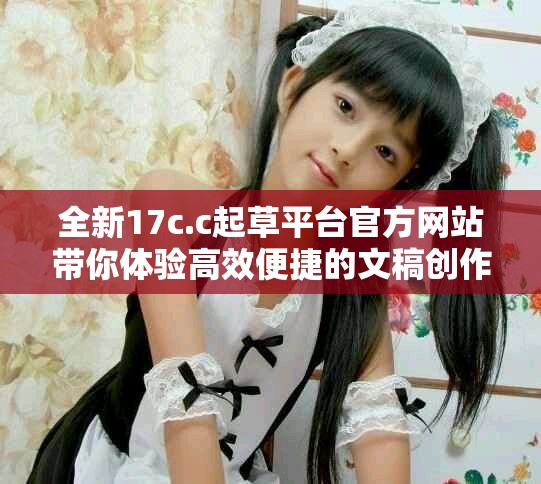 全新17c.c起草平臺官方網(wǎng)站帶你體驗高效便捷的文稿創(chuàng)作服務(wù)