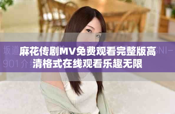麻花傳劇MV免費(fèi)觀看完整版高清格式在線觀看樂趣無限
