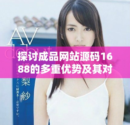 探討成品網(wǎng)站源碼1688的多重優(yōu)勢(shì)及其對(duì)電商行業(yè)的影響