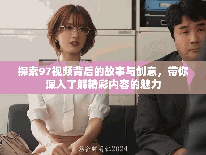 探索97視頻背后的故事與創(chuàng)意，帶你深入了解精彩內(nèi)容的魅力