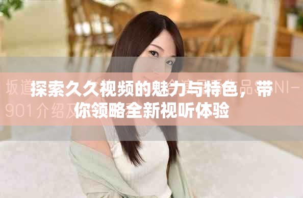 探索久久視頻的魅力與特色，帶你領(lǐng)略全新視聽(tīng)體驗(yàn)