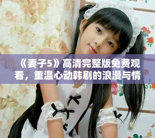《妻子5》高清完整版免費觀看，重溫心動韓劇的浪漫與情感故事