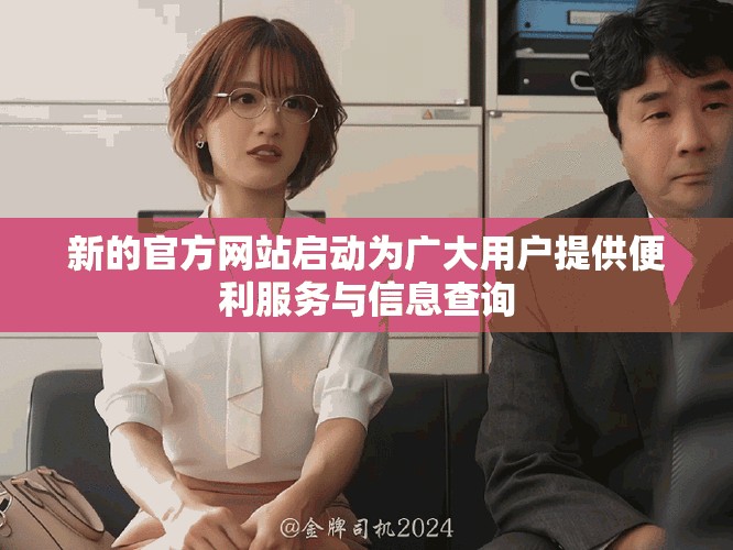 新的官方網(wǎng)站啟動為廣大用戶提供便利服務(wù)與信息查詢