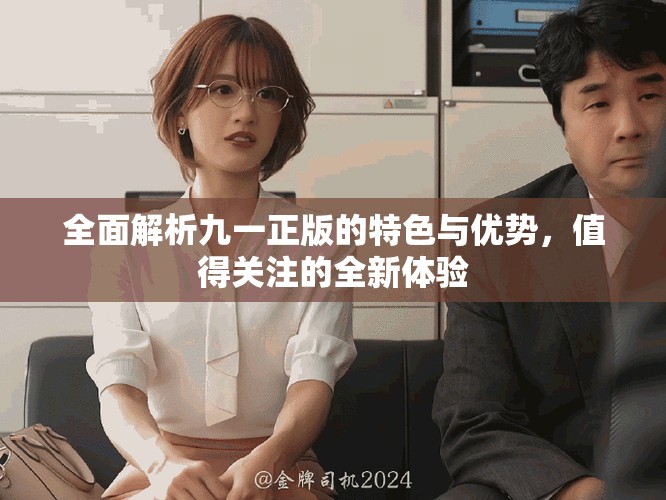 全面解析九一正版的特色與優(yōu)勢，值得關(guān)注的全新體驗