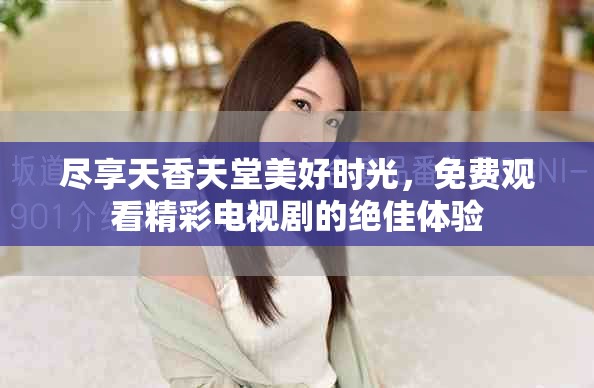 盡享天香天堂美好時光，免費(fèi)觀看精彩電視劇的絕佳體驗