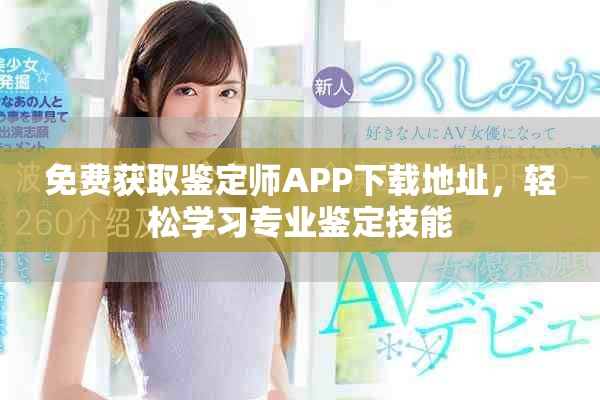 免費(fèi)獲取鑒定師APP下載地址，輕松學(xué)習(xí)專業(yè)鑒定技能