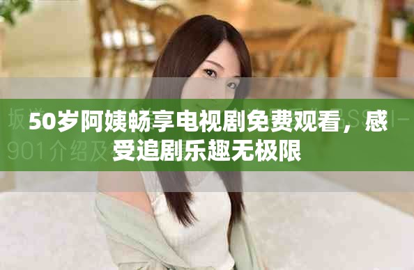 50歲阿姨暢享電視劇免費(fèi)觀看，感受追劇樂(lè)趣無(wú)極限