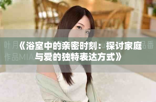 《浴室中的親密時(shí)刻：探討家庭與愛的獨(dú)特表達(dá)方式》