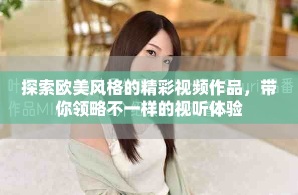 探索歐美風(fēng)格的精彩視頻作品，帶你領(lǐng)略不一樣的視聽體驗(yàn)