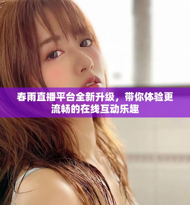 春雨直播平臺全新升級，帶你體驗(yàn)更流暢的在線互動樂趣